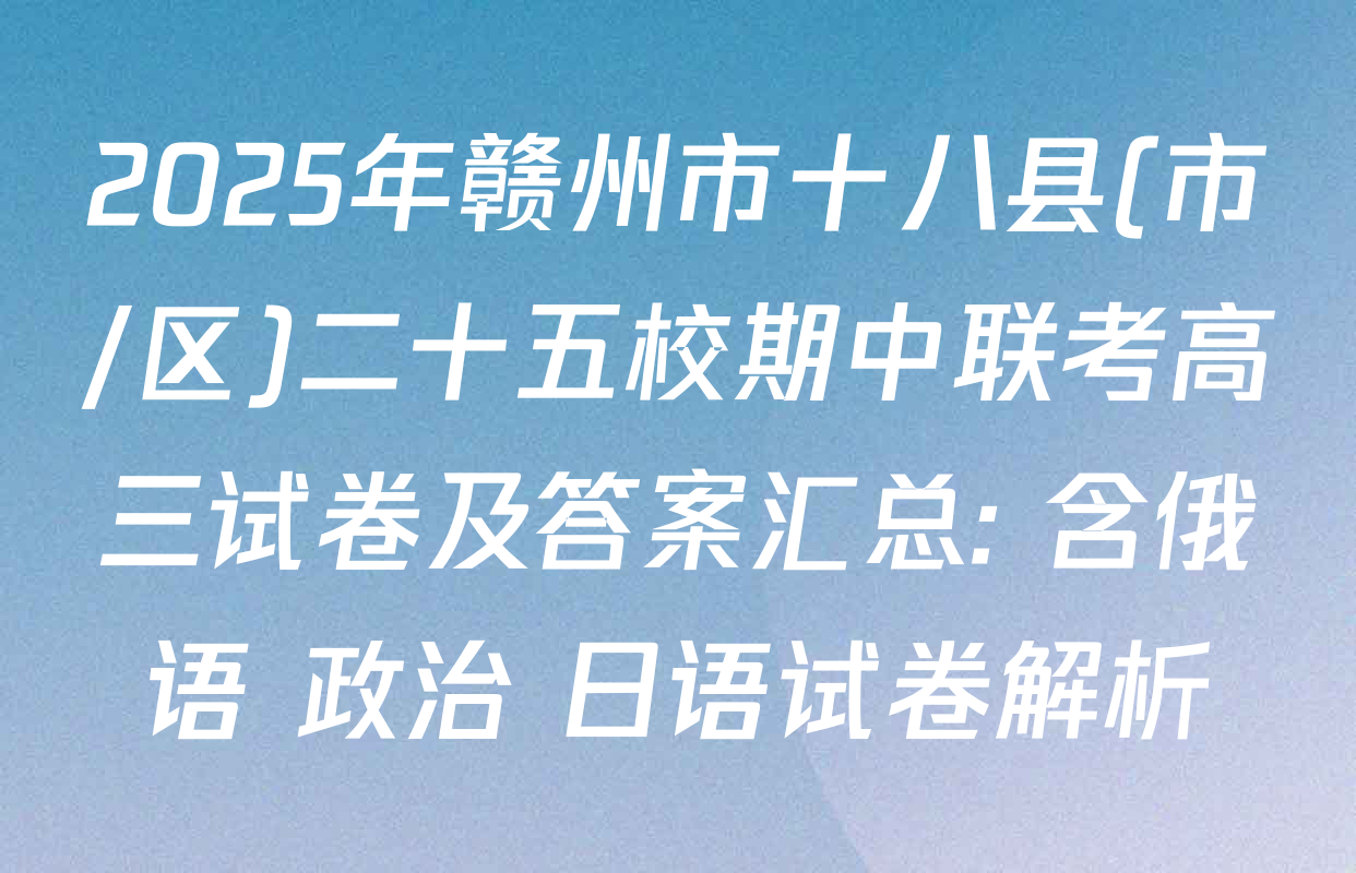 2025年赣州市十八县(市/区)二十五校期中联考高三试卷及答案汇总: 含俄语 政治 日语试卷解析