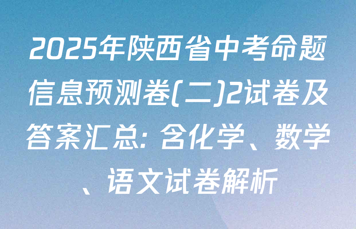 2025年陕西省中考命题信息预测卷(二)2试卷及答案汇总: 含化学、数学、语文试卷解析