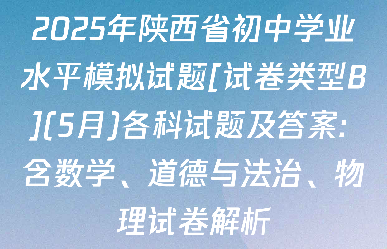 2025年陕西省初中学业水平模拟试题[试卷类型B](5月)各科试题及答案: 含数学、道德与法治、物理试卷解析