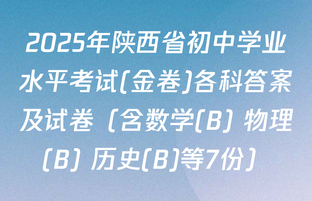 2025年陕西省初中学业水平考试(金卷)各科答案及试卷（含数学(B) 物理(B) 历史(B)等7份）