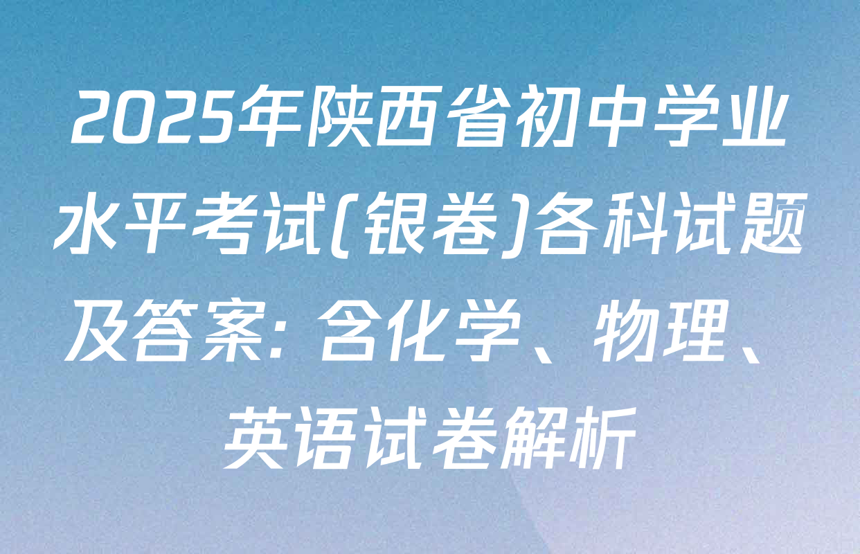 2025年陕西省初中学业水平考试(银卷)各科试题及答案: 含化学、物理、英语试卷解析