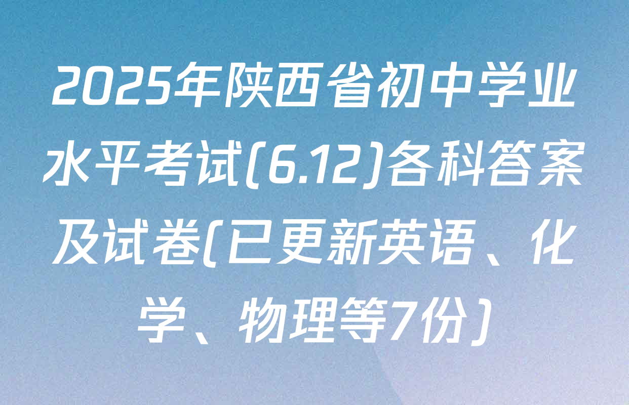 2025年陕西省初中学业水平考试(6.12)各科答案及试卷(已更新英语、化学、物理等7份)
