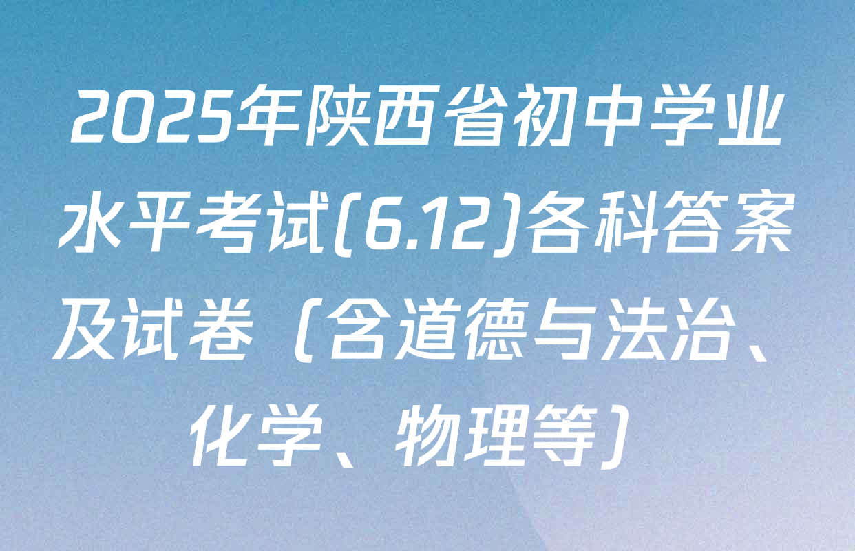 2025年陕西省初中学业水平考试(6.12)各科答案及试卷（含道德与法治、化学、物理等）