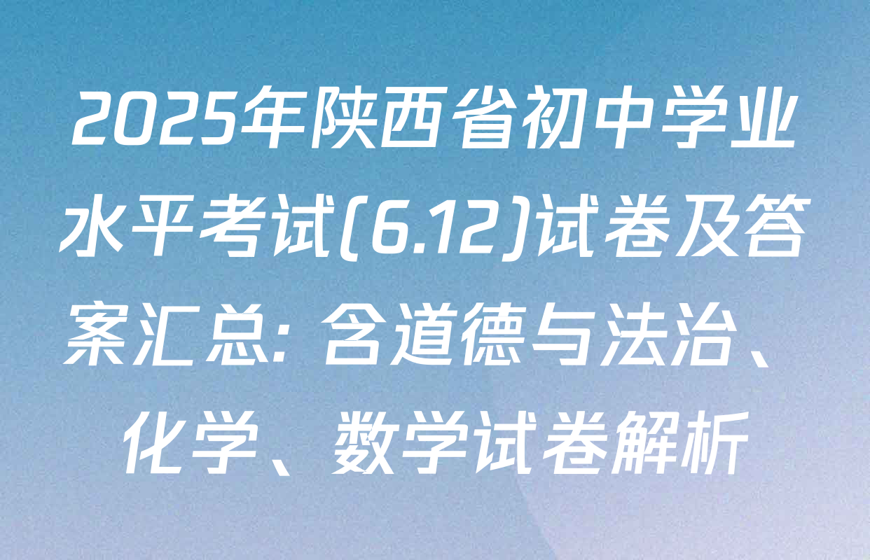 2025年陕西省初中学业水平考试(6.12)试卷及答案汇总: 含道德与法治、化学、数学试卷解析