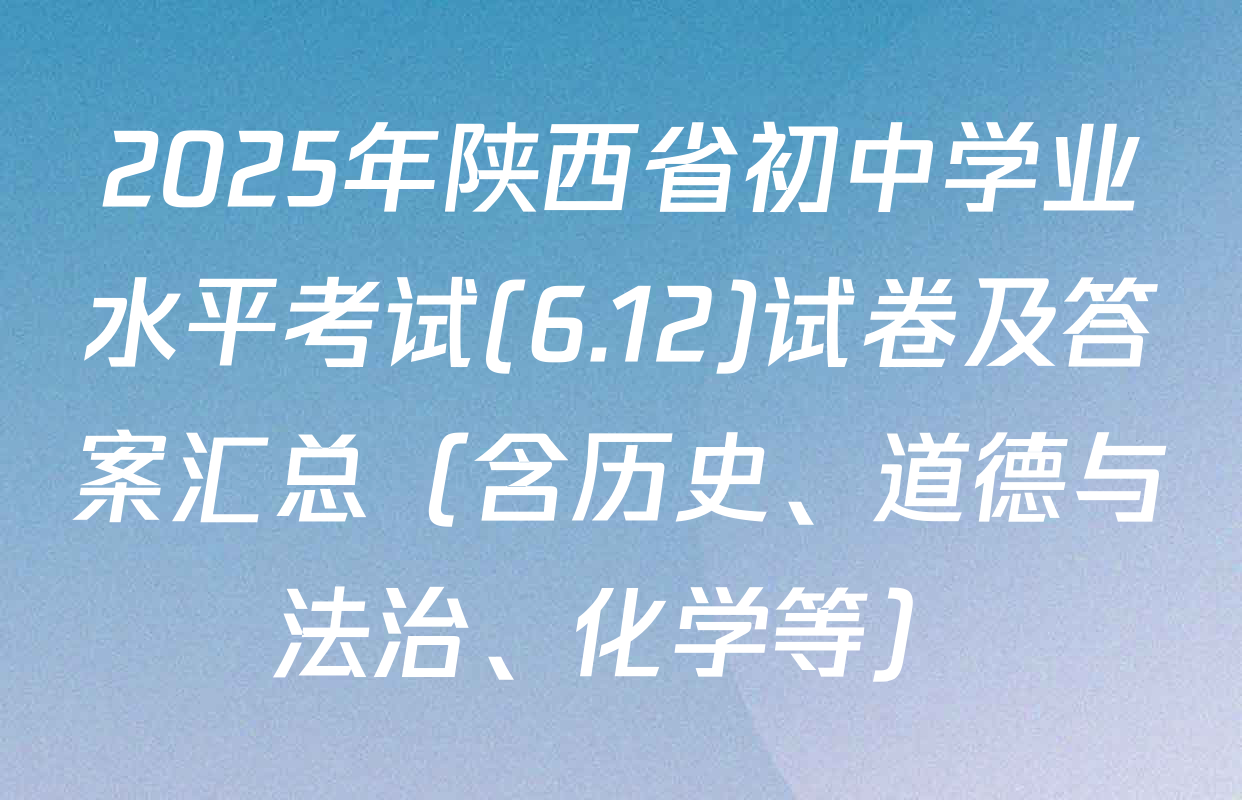 2025年陕西省初中学业水平考试(6.12)试卷及答案汇总（含历史、道德与法治、化学等）