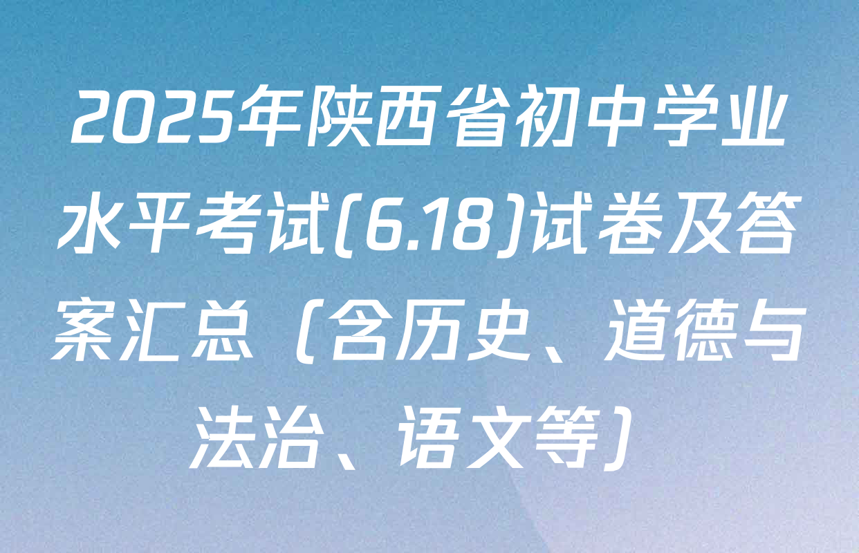 2025年陕西省初中学业水平考试(6.18)试卷及答案汇总（含历史、道德与法治、语文等）