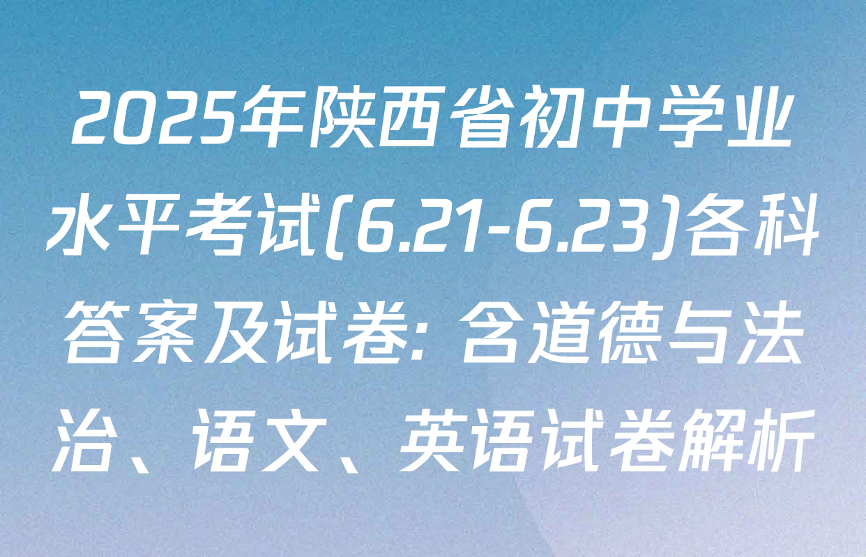 2025年陕西省初中学业水平考试(6.21-6.23)各科答案及试卷: 含道德与法治、语文、英语试卷解析