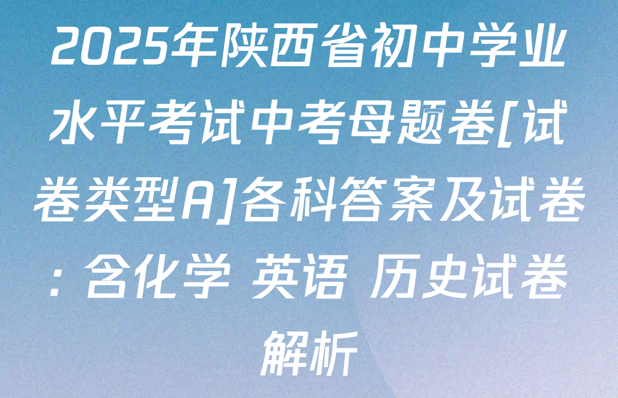 2025年陕西省初中学业水平考试中考母题卷[试卷类型A]各科答案及试卷: 含化学 英语 历史试卷解析