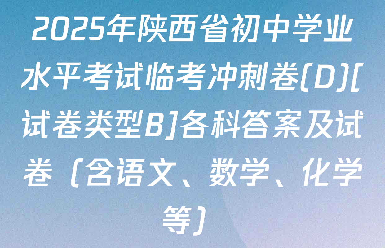 2025年陕西省初中学业水平考试临考冲刺卷(D)[试卷类型B]各科答案及试卷（含语文、数学、化学等）