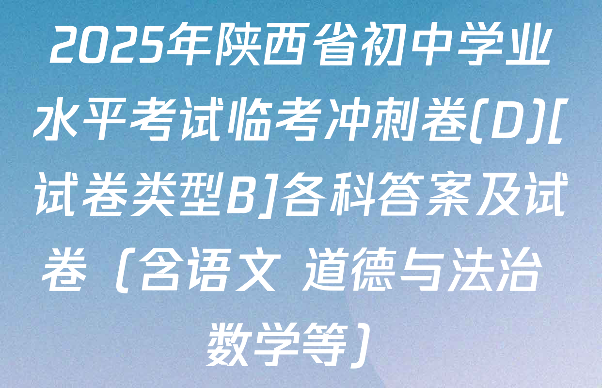 2025年陕西省初中学业水平考试临考冲刺卷(D)[试卷类型B]各科答案及试卷（含语文 道德与法治 数学等）