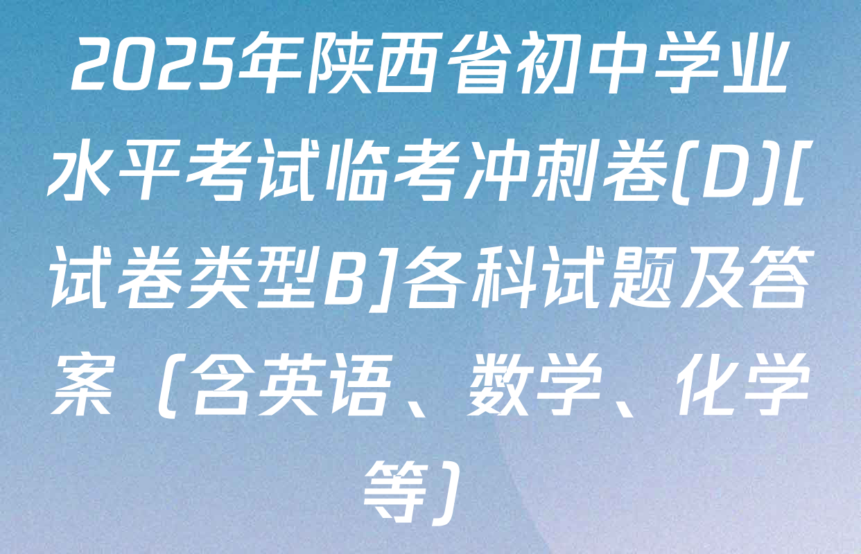 2025年陕西省初中学业水平考试临考冲刺卷(D)[试卷类型B]各科试题及答案（含英语、数学、化学等）