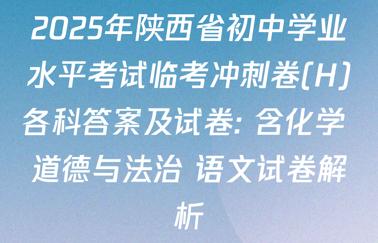 2025年陕西省初中学业水平考试临考冲刺卷(H)各科答案及试卷: 含化学 道德与法治 语文试卷解析