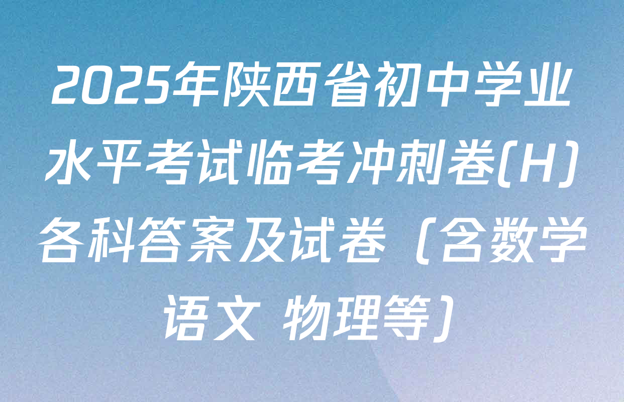 2025年陕西省初中学业水平考试临考冲刺卷(H)各科答案及试卷（含数学 语文 物理等）