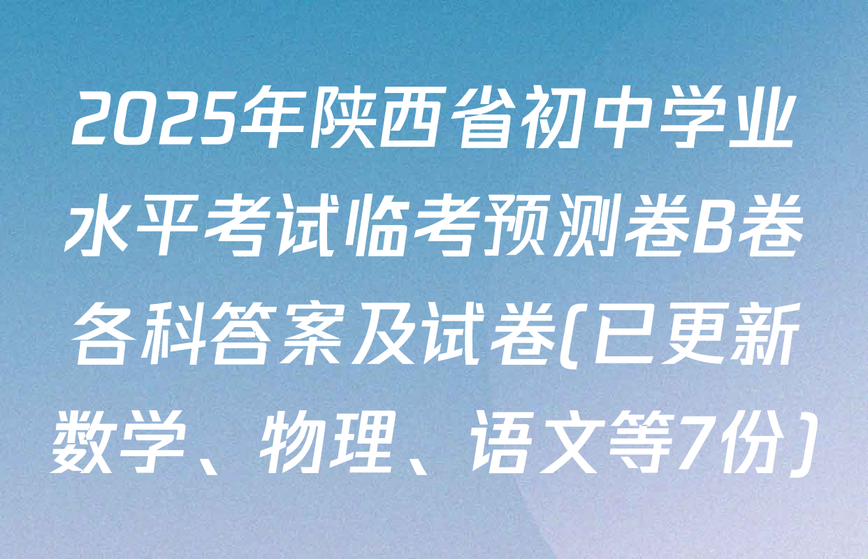 2025年陕西省初中学业水平考试临考预测卷B卷各科答案及试卷(已更新数学、物理、语文等7份)