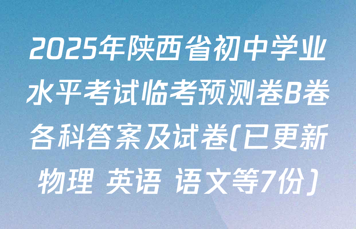 2025年陕西省初中学业水平考试临考预测卷B卷各科答案及试卷(已更新物理 英语 语文等7份)