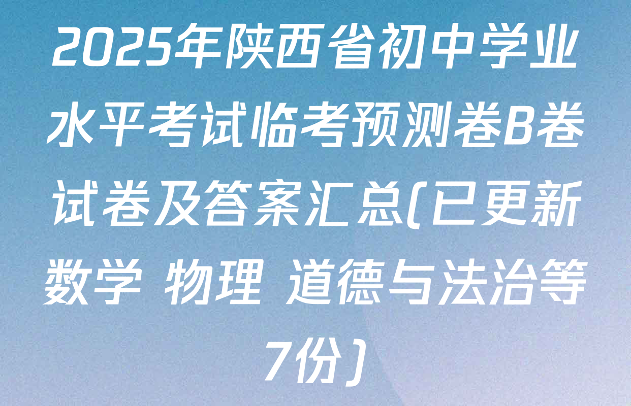 2025年陕西省初中学业水平考试临考预测卷B卷试卷及答案汇总(已更新数学 物理 道德与法治等7份)