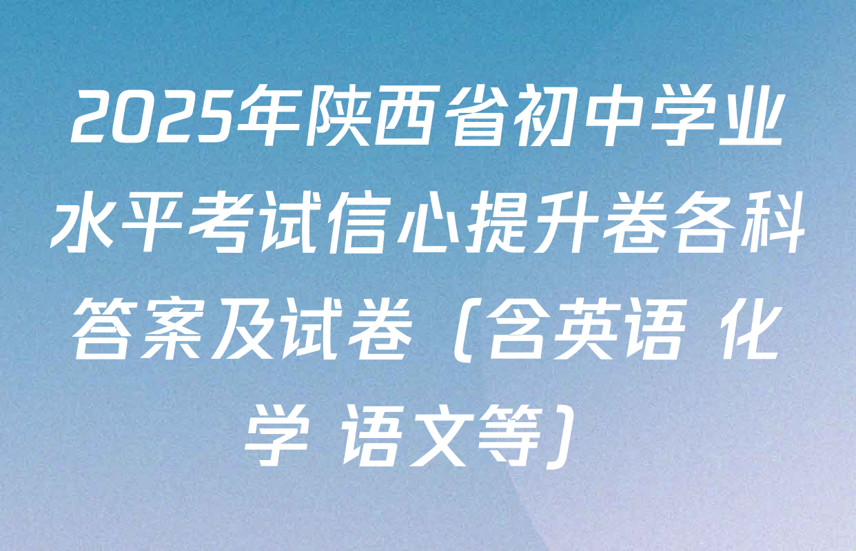 2025年陕西省初中学业水平考试信心提升卷各科答案及试卷（含英语 化学 语文等）
