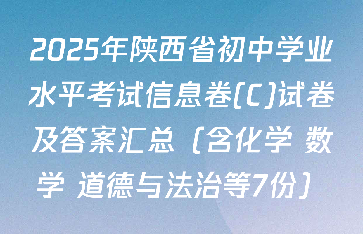 2025年陕西省初中学业水平考试信息卷(C)试卷及答案汇总（含化学 数学 道德与法治等7份）