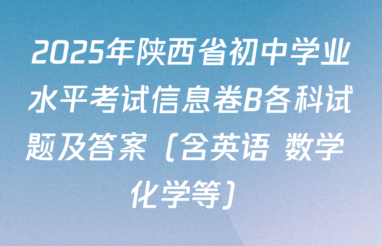 2025年陕西省初中学业水平考试信息卷B各科试题及答案（含英语 数学 化学等）