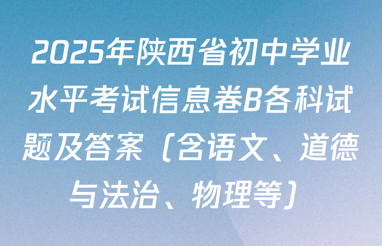 2025年陕西省初中学业水平考试信息卷B各科试题及答案（含语文、道德与法治、物理等）