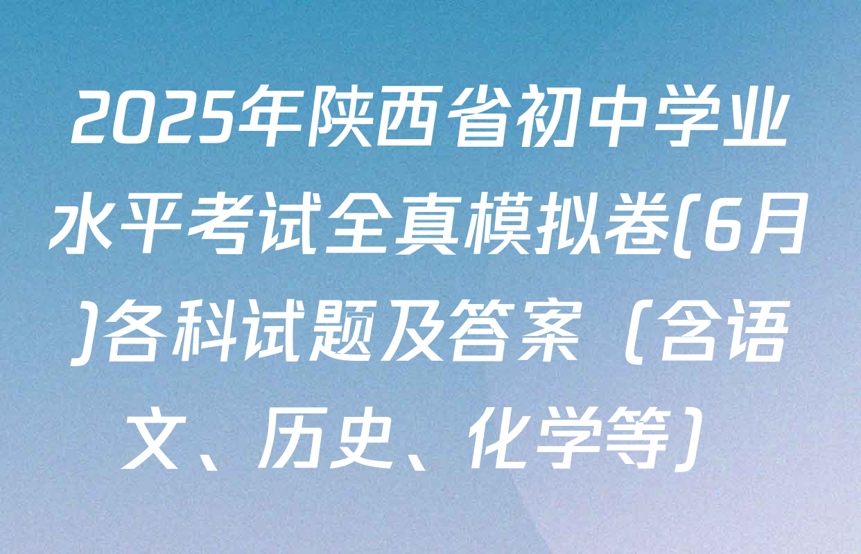 2025年陕西省初中学业水平考试全真模拟卷(6月)各科试题及答案（含语文、历史、化学等）