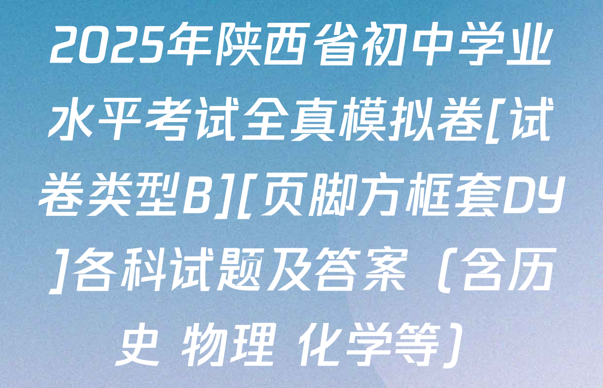 2025年陕西省初中学业水平考试全真模拟卷[试卷类型B][页脚方框套DY]各科试题及答案（含历史 物理 化学等）