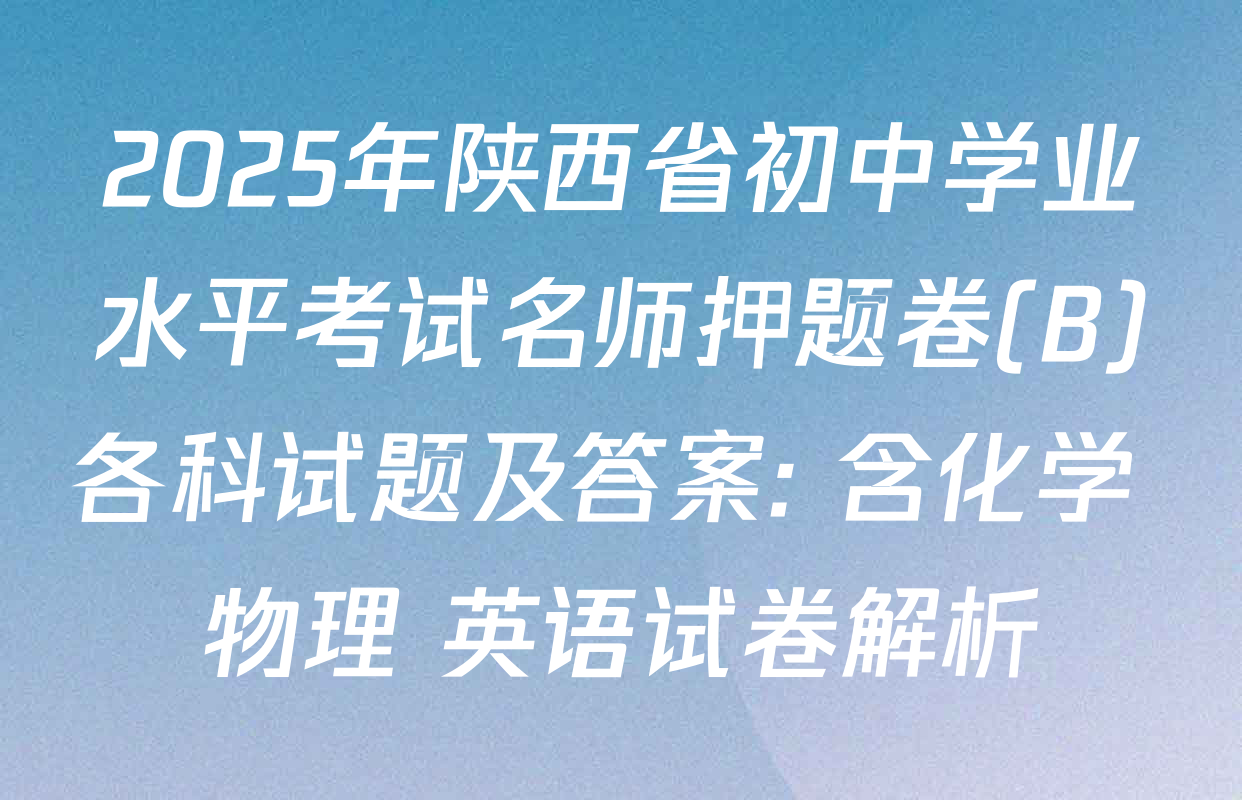 2025年陕西省初中学业水平考试名师押题卷(B)各科试题及答案: 含化学 物理 英语试卷解析