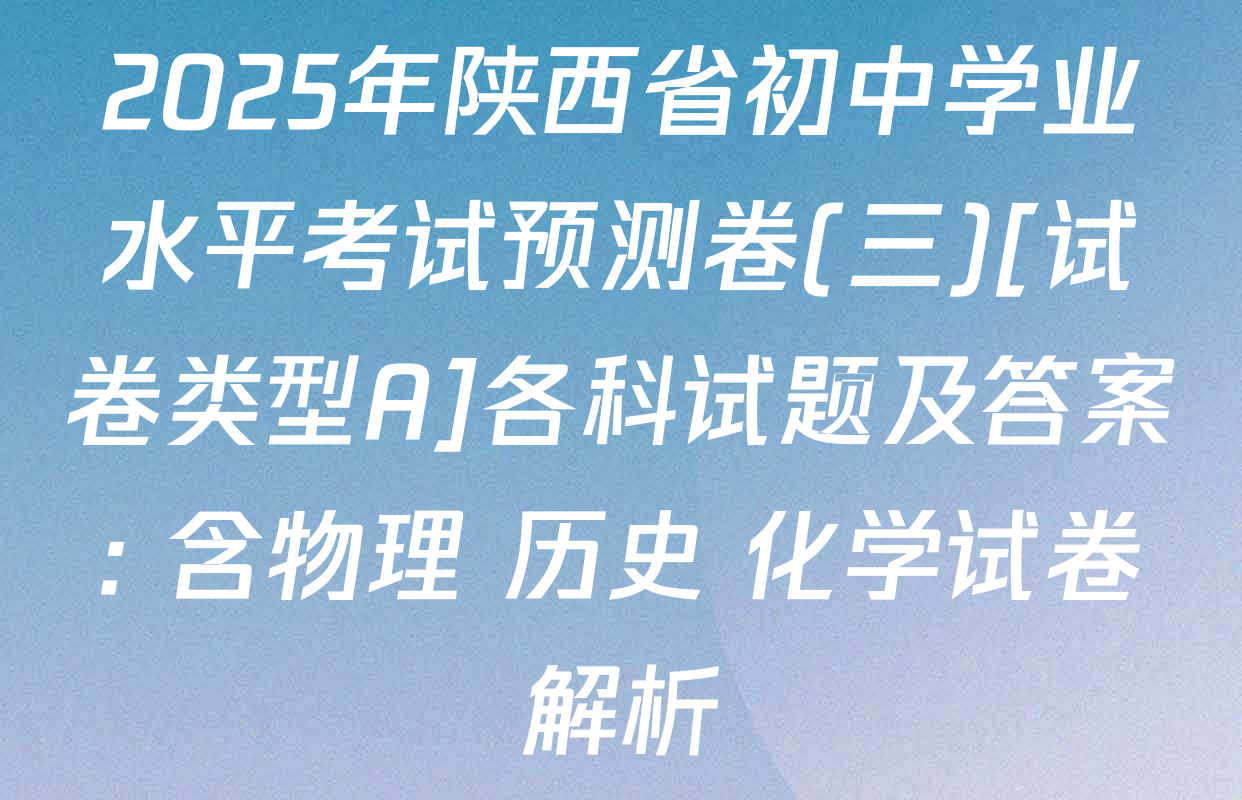 2025年陕西省初中学业水平考试预测卷(三)[试卷类型A]各科试题及答案: 含物理 历史 化学试卷解析