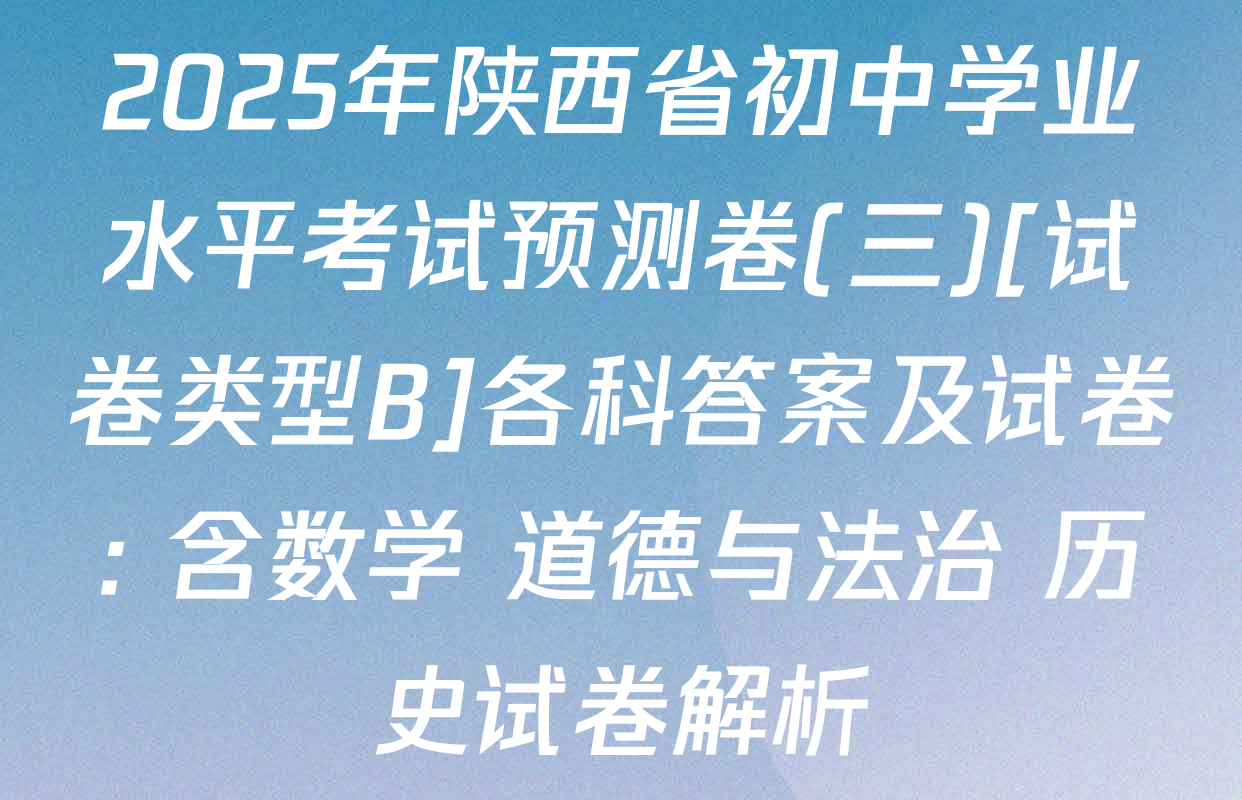 2025年陕西省初中学业水平考试预测卷(三)[试卷类型B]各科答案及试卷: 含数学 道德与法治 历史试卷解析