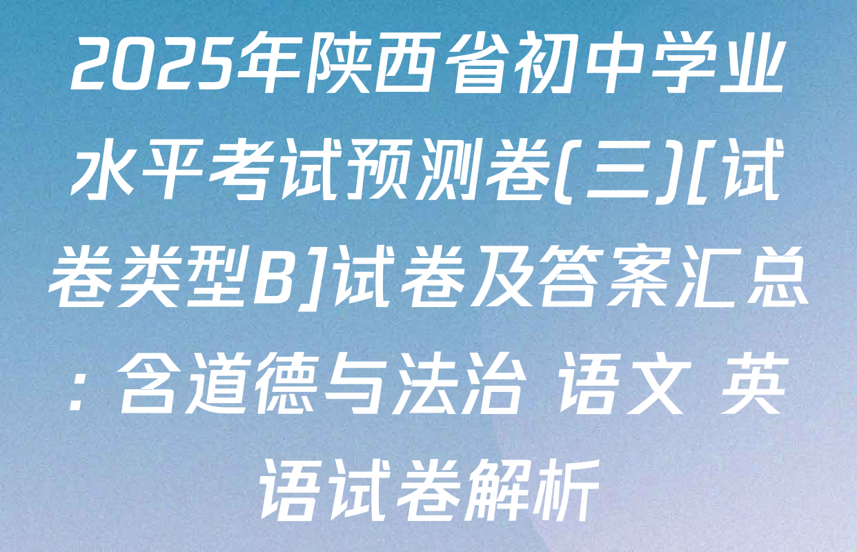2025年陕西省初中学业水平考试预测卷(三)[试卷类型B]试卷及答案汇总: 含道德与法治 语文 英语试卷解析