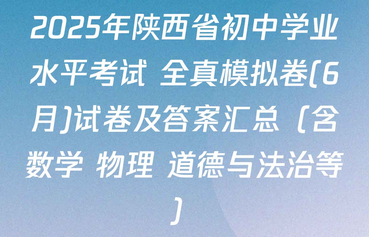 2025年陕西省初中学业水平考试 全真模拟卷(6月)试卷及答案汇总（含数学 物理 道德与法治等）