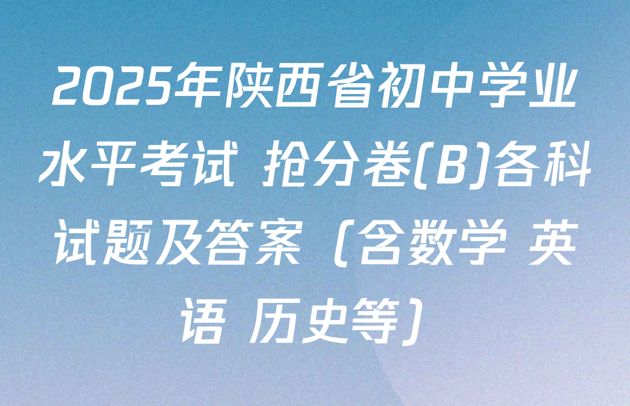 2025年陕西省初中学业水平考试 抢分卷(B)各科试题及答案（含数学 英语 历史等）