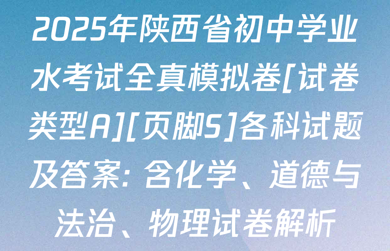 2025年陕西省初中学业水考试全真模拟卷[试卷类型A][页脚S]各科试题及答案: 含化学、道德与法治、物理试卷解析