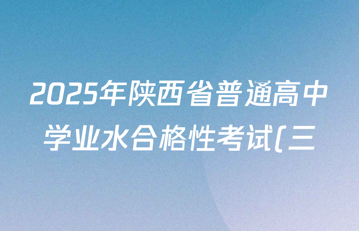 2025年陕西省普通高中学业水合格性考试(三)3各科试题及答案(含语文、生物、历史等) 2025年陕西省普通高中学业水合格性考试(三)3各科试题及答案(含语文、生物、历史等)