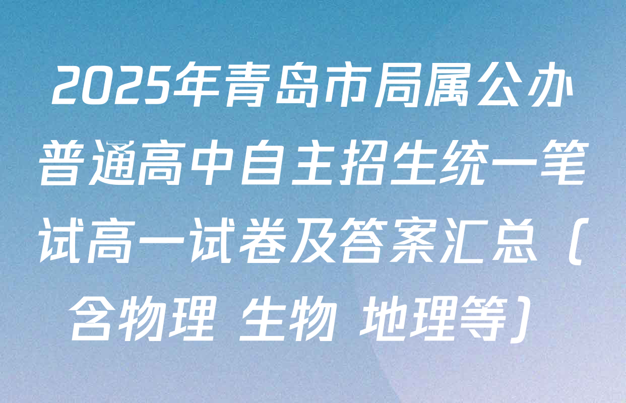 2025年青岛市局属公办普通高中自主招生统一笔试高一试卷及答案汇总（含物理 生物 地理等）
