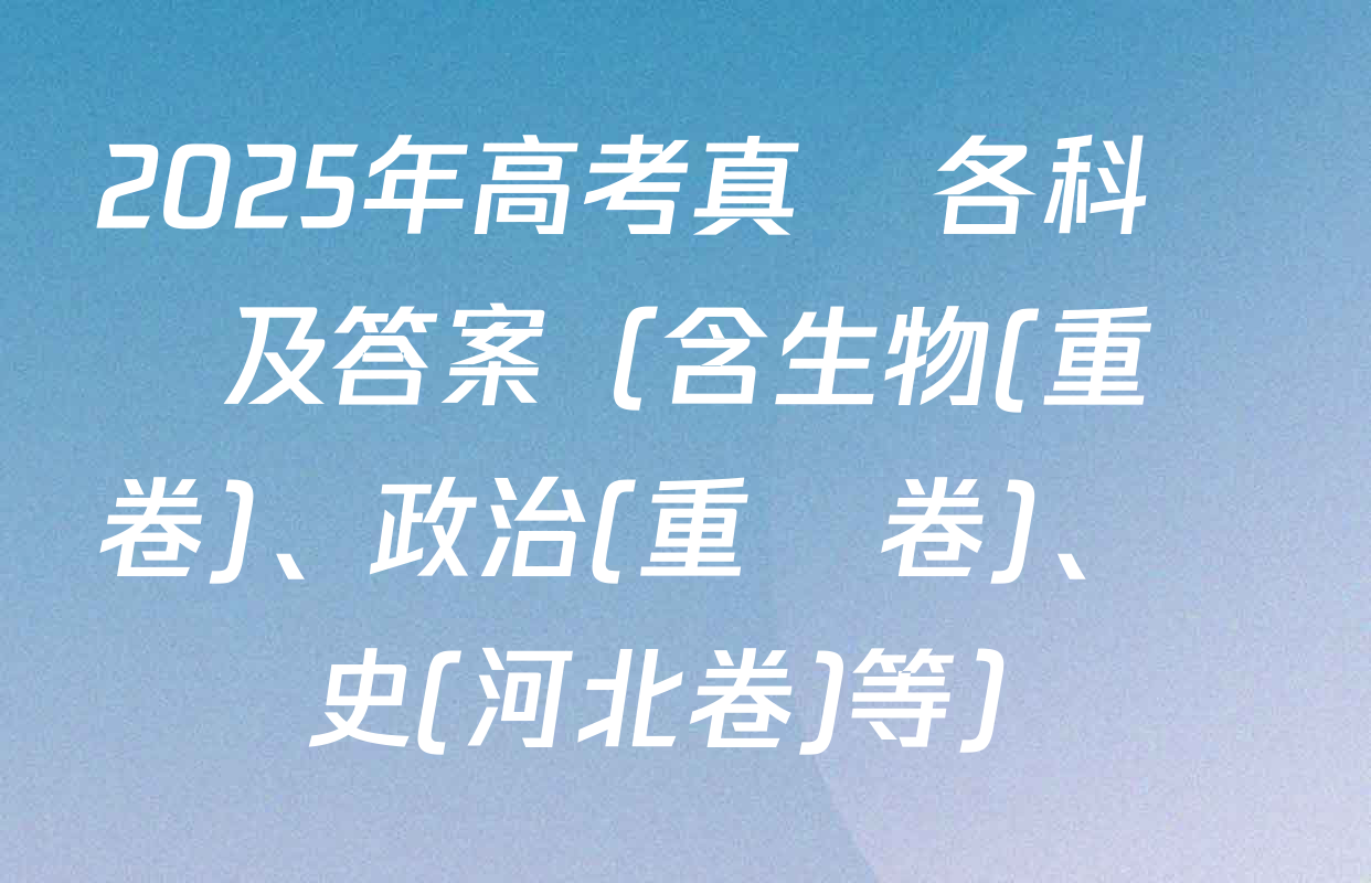 2025年高考真題各科試題及答案（含生物(重慶卷)、政治(重慶卷)、歷史(河北卷)等）