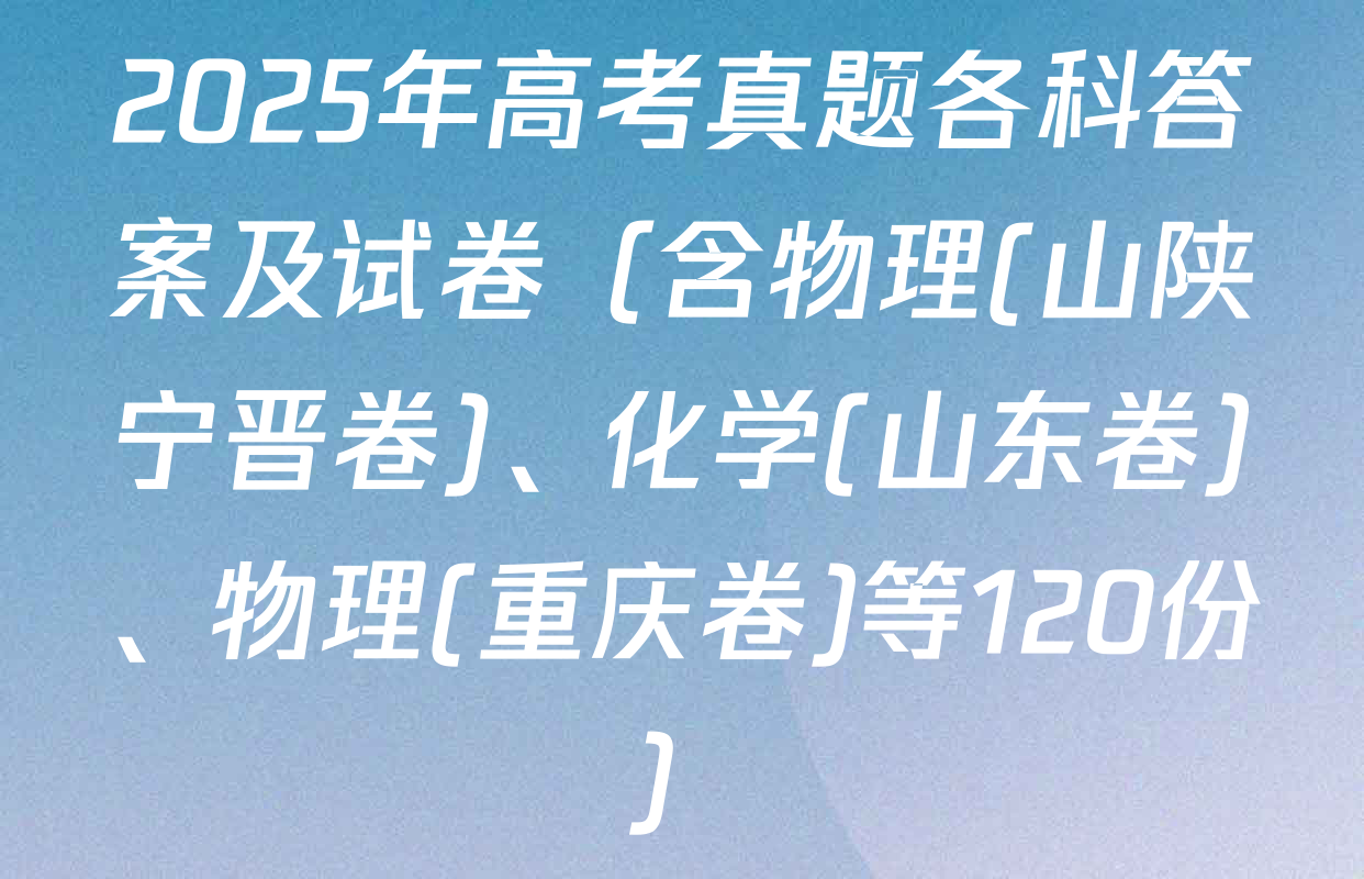 2025年高考真题各科答案及试卷（含物理(山陕宁晋卷)、化学(山东卷)、物理(重庆卷)等120份）
