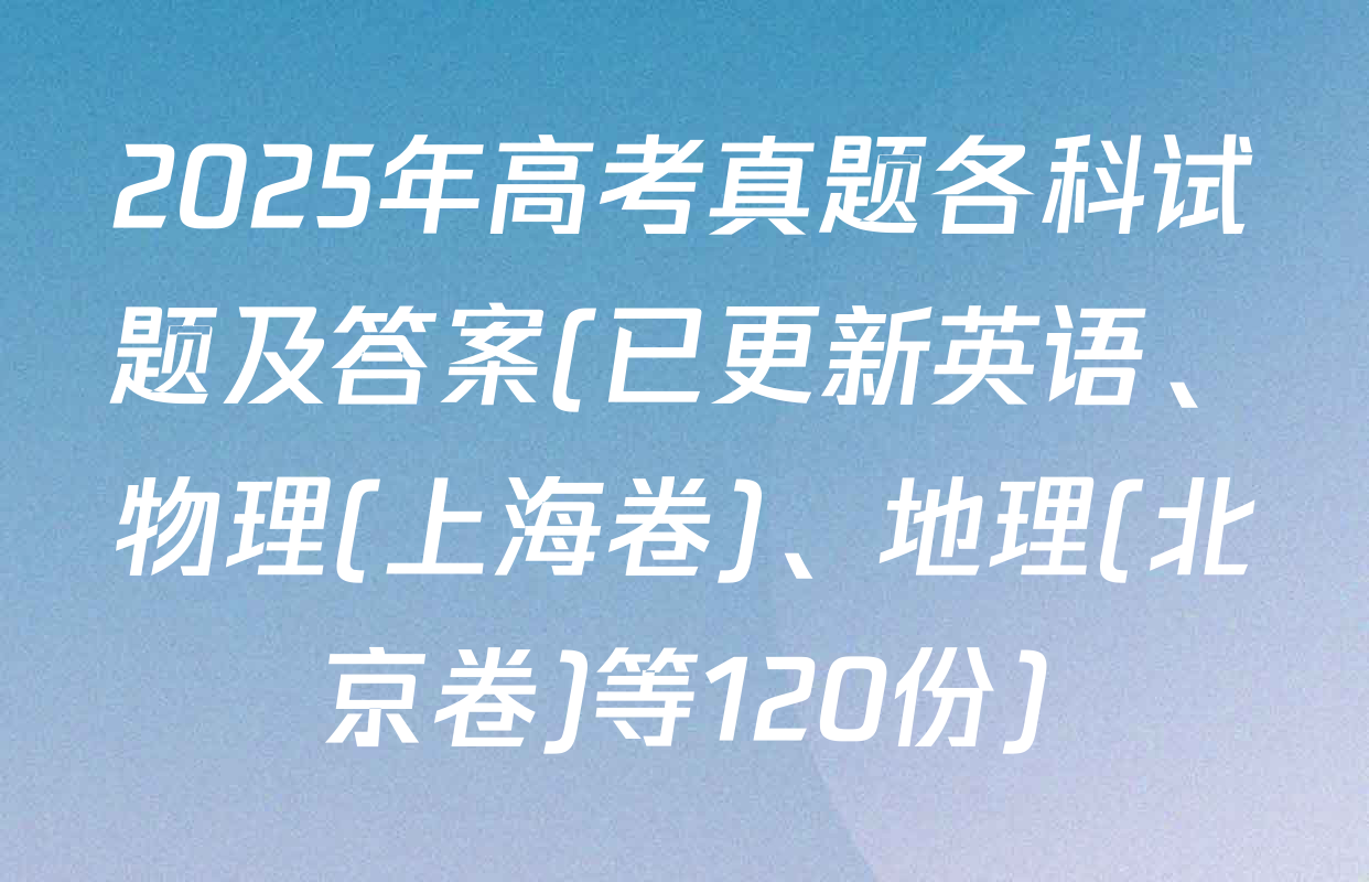 2025年高考真题各科试题及答案(已更新英语、物理(上海卷)、地理(北京卷)等120份)