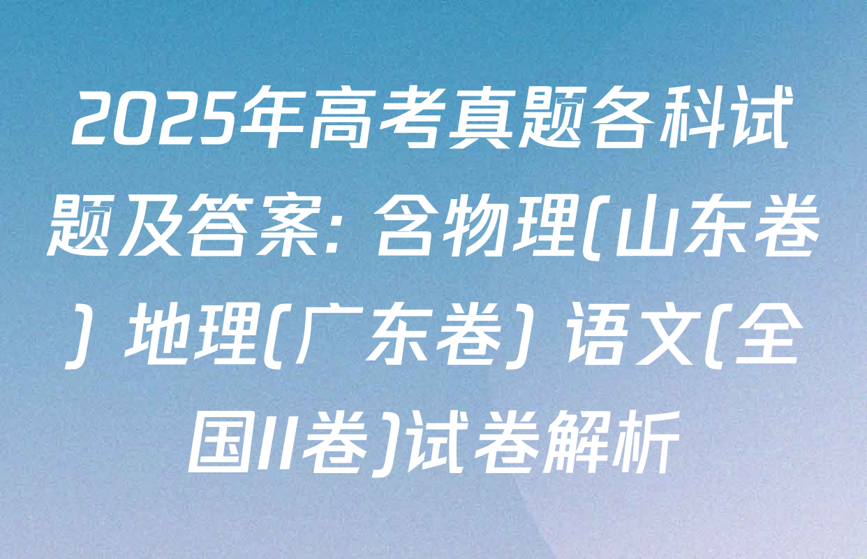 2025年高考真题各科试题及答案: 含物理(山东卷) 地理(广东卷) 语文(全国II卷)试卷解析