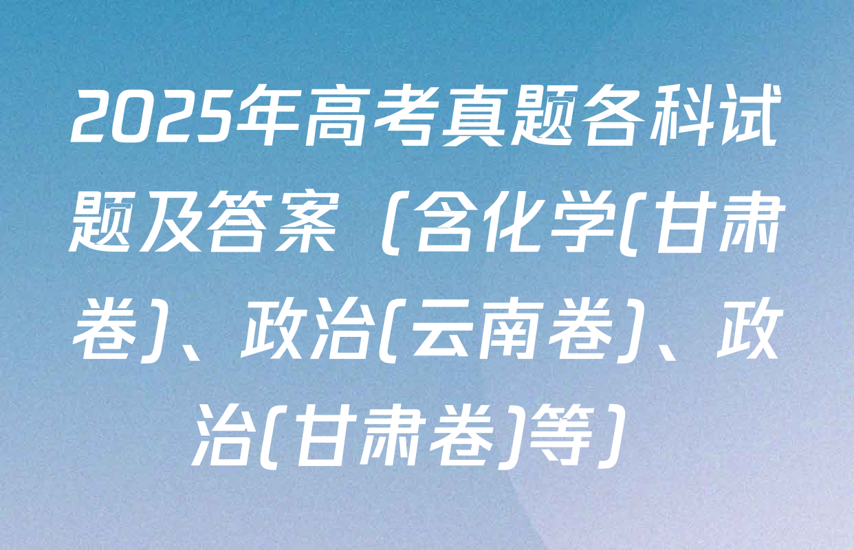 2025年高考真题各科试题及答案（含化学(甘肃卷)、政治(云南卷)、政治(甘肃卷)等）