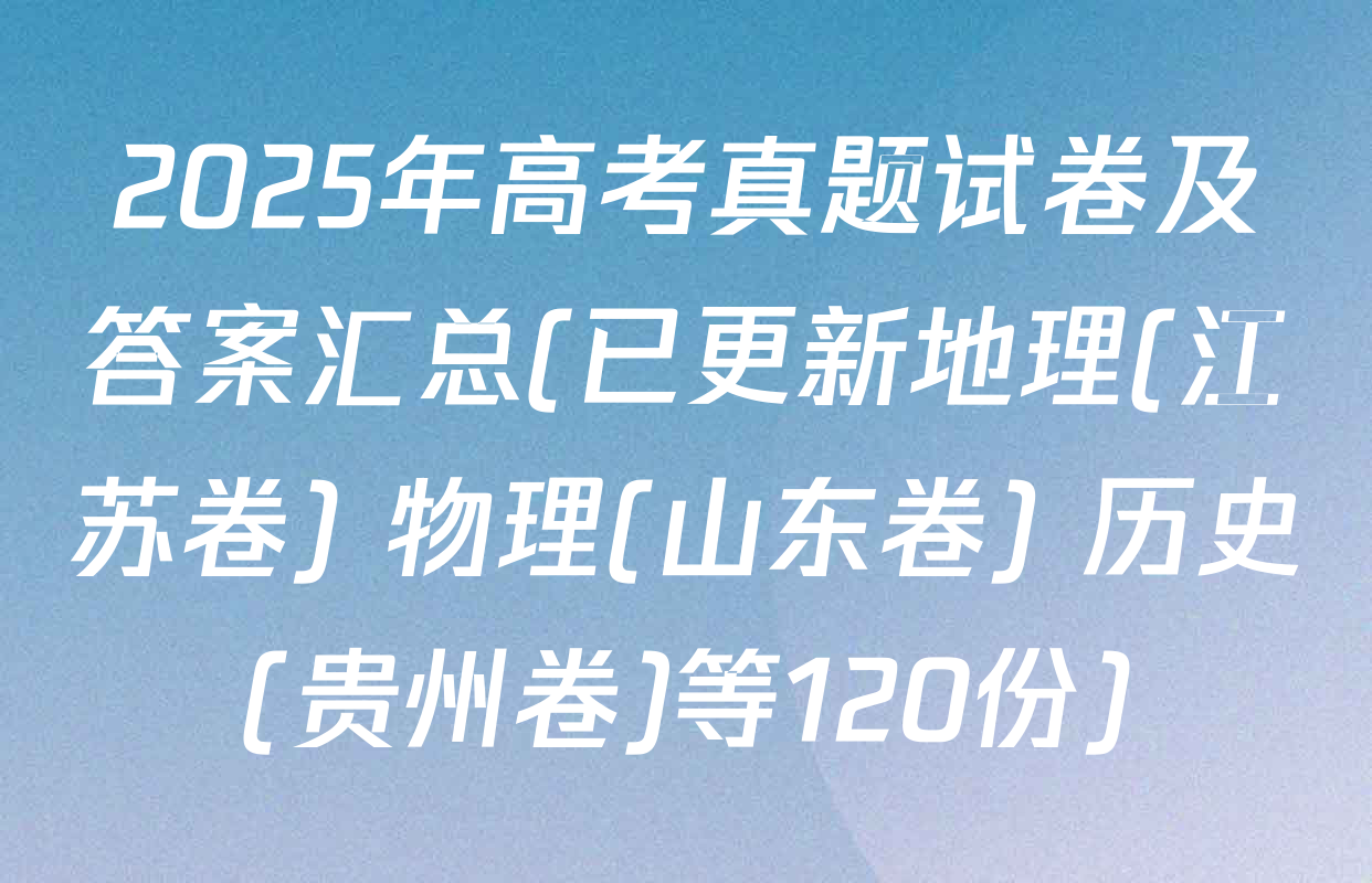 2025年高考真题试卷及答案汇总(已更新地理(江苏卷) 物理(山东卷) 历史(贵州卷)等120份)