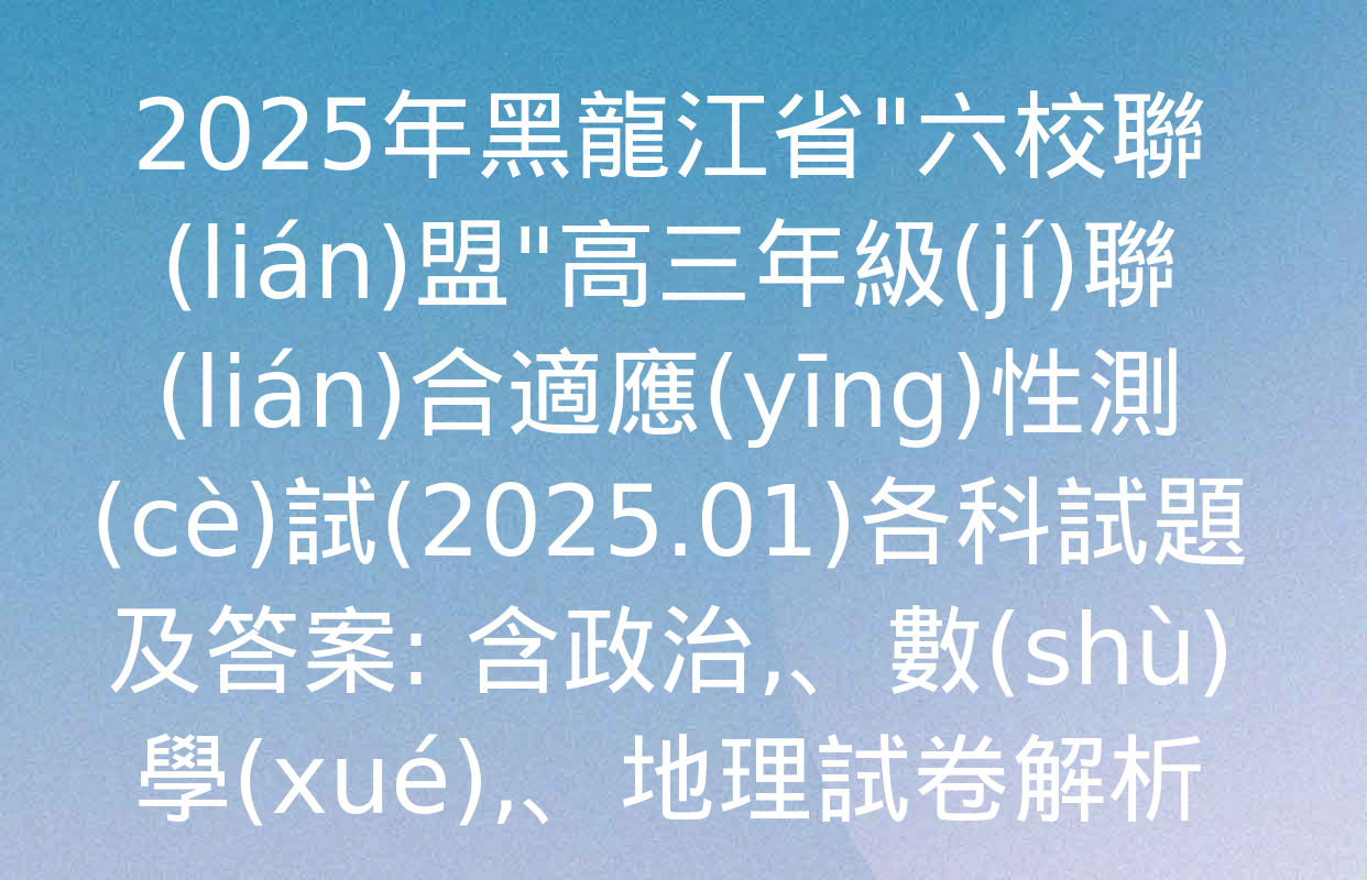 2025年黑龍江省"六校聯(lián)盟"高三年級(jí)聯(lián)合適應(yīng)性測(cè)試(2025.01)各科試題及答案: 含政治、數(shù)學(xué),、地理試卷解析