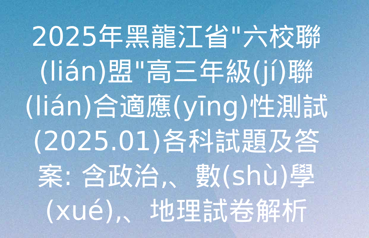 2025年黑龍江省"六校聯(lián)盟"高三年級(jí)聯(lián)合適應(yīng)性測試(2025.01)各科試題及答案: 含政治、數(shù)學(xué),、地理試卷解析