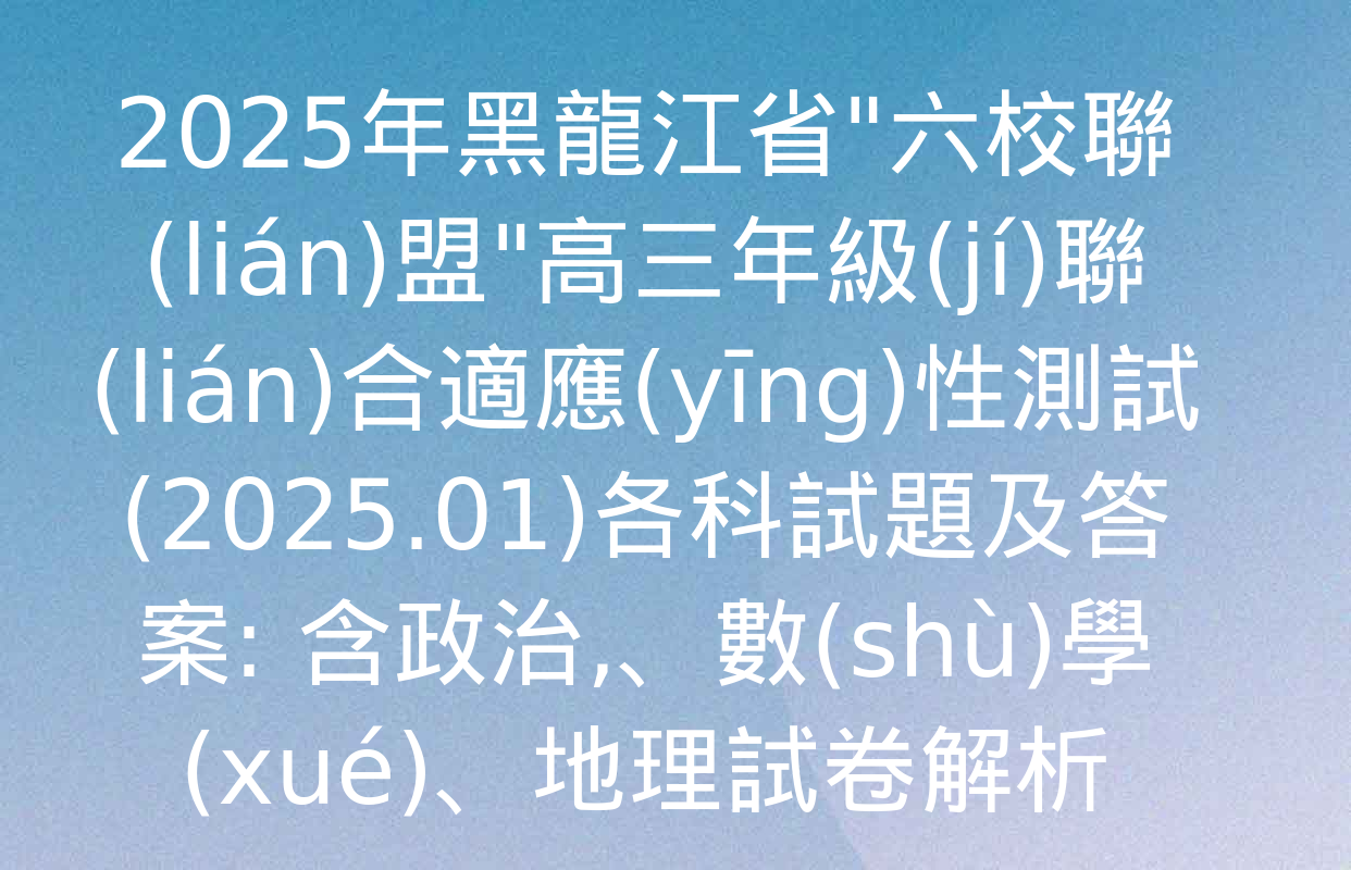 2025年黑龍江省"六校聯(lián)盟"高三年級(jí)聯(lián)合適應(yīng)性測試(2025.01)各科試題及答案: 含政治,、數(shù)學(xué),、地理試卷解析