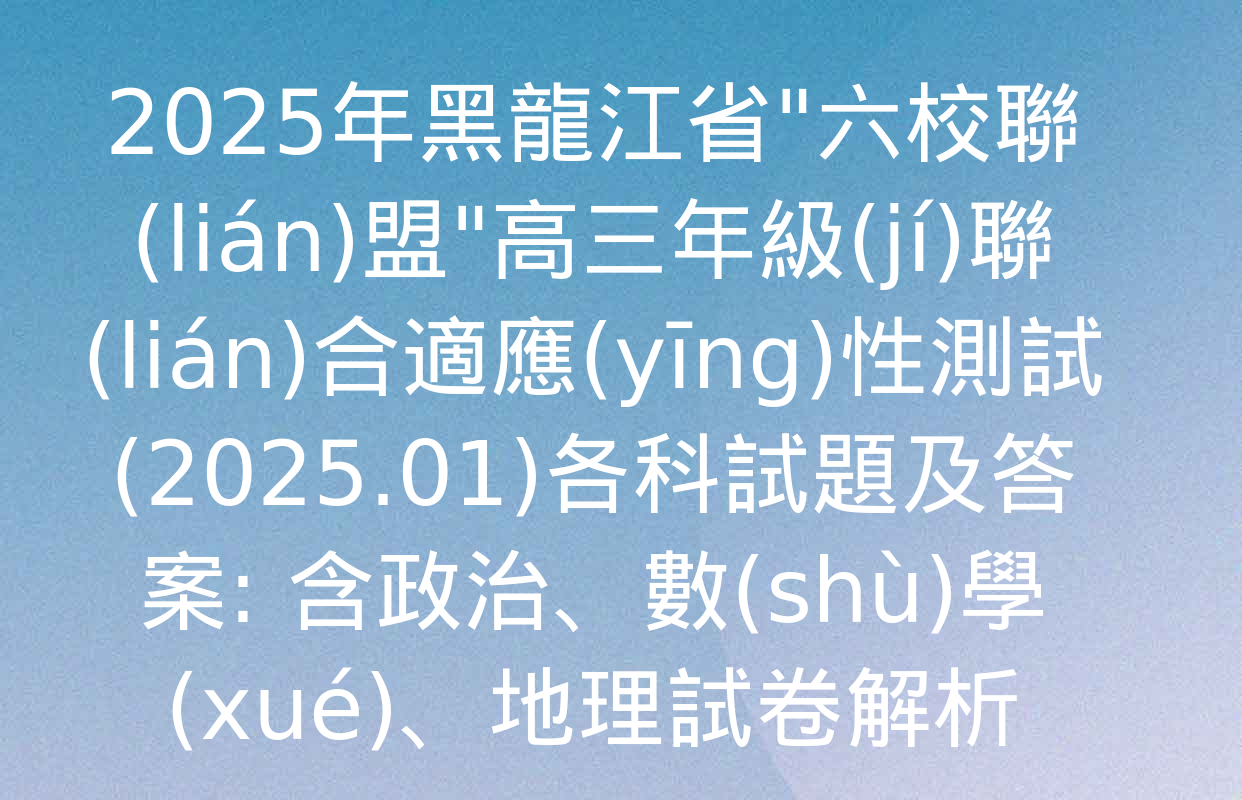 2025年黑龍江省"六校聯(lián)盟"高三年級(jí)聯(lián)合適應(yīng)性測試(2025.01)各科試題及答案: 含政治,、數(shù)學(xué),、地理試卷解析