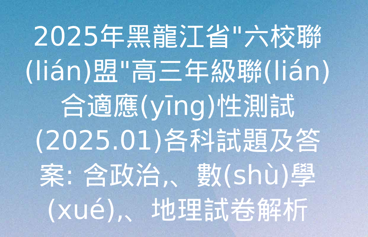 2025年黑龍江省"六校聯(lián)盟"高三年級聯(lián)合適應(yīng)性測試(2025.01)各科試題及答案: 含政治,、數(shù)學(xué)、地理試卷解析