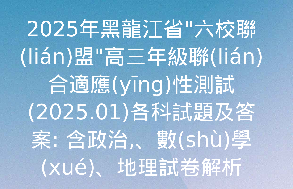 2025年黑龍江省"六校聯(lián)盟"高三年級聯(lián)合適應(yīng)性測試(2025.01)各科試題及答案: 含政治,、數(shù)學(xué),、地理試卷解析