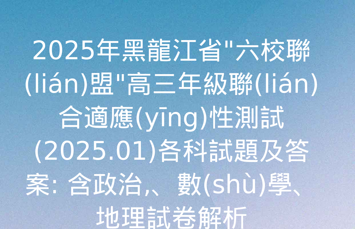 2025年黑龍江省"六校聯(lián)盟"高三年級聯(lián)合適應(yīng)性測試(2025.01)各科試題及答案: 含政治,、數(shù)學,、地理試卷解析