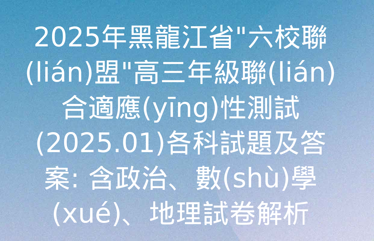 2025年黑龍江省"六校聯(lián)盟"高三年級聯(lián)合適應(yīng)性測試(2025.01)各科試題及答案: 含政治,、數(shù)學(xué),、地理試卷解析