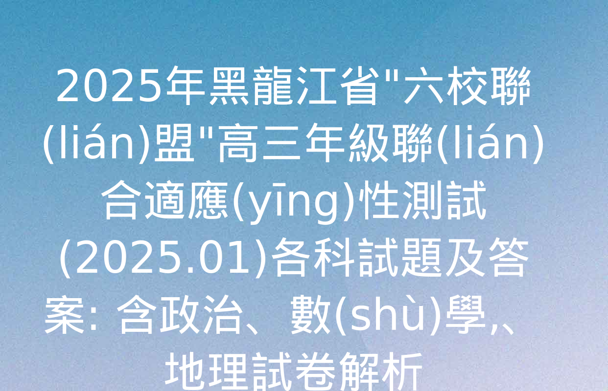 2025年黑龍江省"六校聯(lián)盟"高三年級聯(lián)合適應(yīng)性測試(2025.01)各科試題及答案: 含政治,、數(shù)學、地理試卷解析